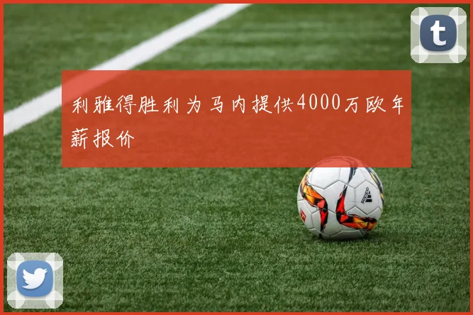 利雅得胜利为马内提供4000万欧年薪报价