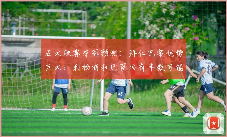 五大联赛夺冠预测：拜仁巴黎优势巨大，利物浦和巴萨均有半数可能