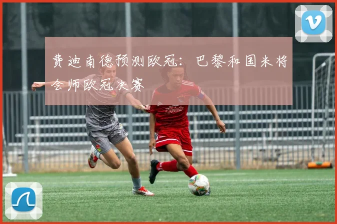 费迪南德预测欧冠：巴黎和国米将会师欧冠决赛