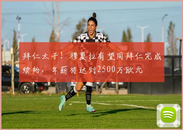 拜仁太子！穆夏拉有望同拜仁完成续约，年薪将达到2500万欧元