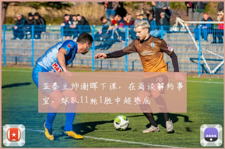 亚泰主帅谢晖下课，在商谈解约事宜，球队11轮1胜中超垫底