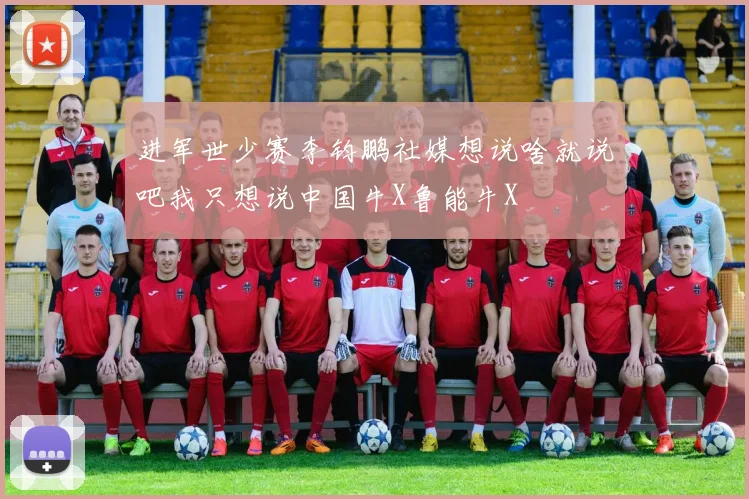 进军世少赛李钧鹏社媒想说啥就说吧我只想说中国牛X鲁能牛X