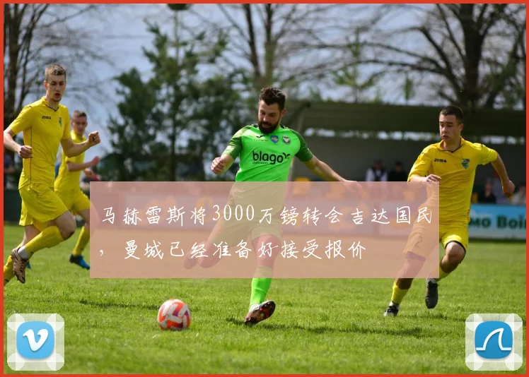 马赫雷斯将3000万镑转会吉达国民，曼城已经准备好接受报价