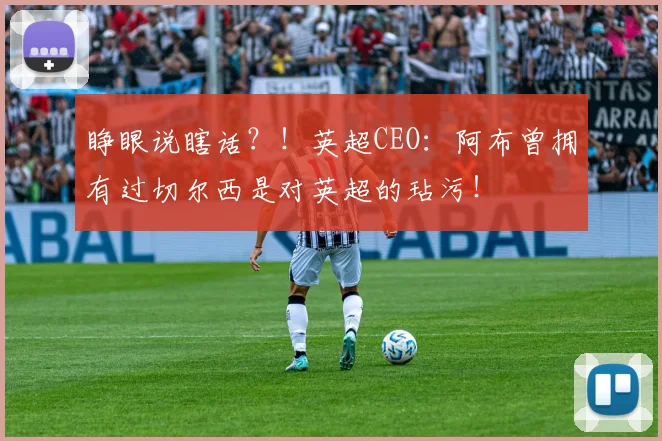 睁眼说瞎话？！英超CEO：阿布曾拥有过切尔西是对英超的玷污！