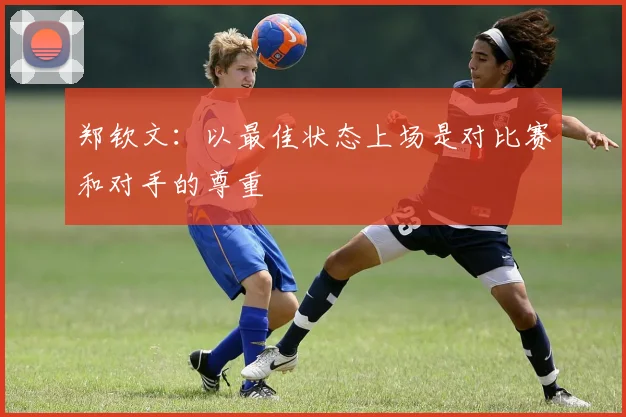 郑钦文：以最佳状态上场是对比赛和对手的尊重