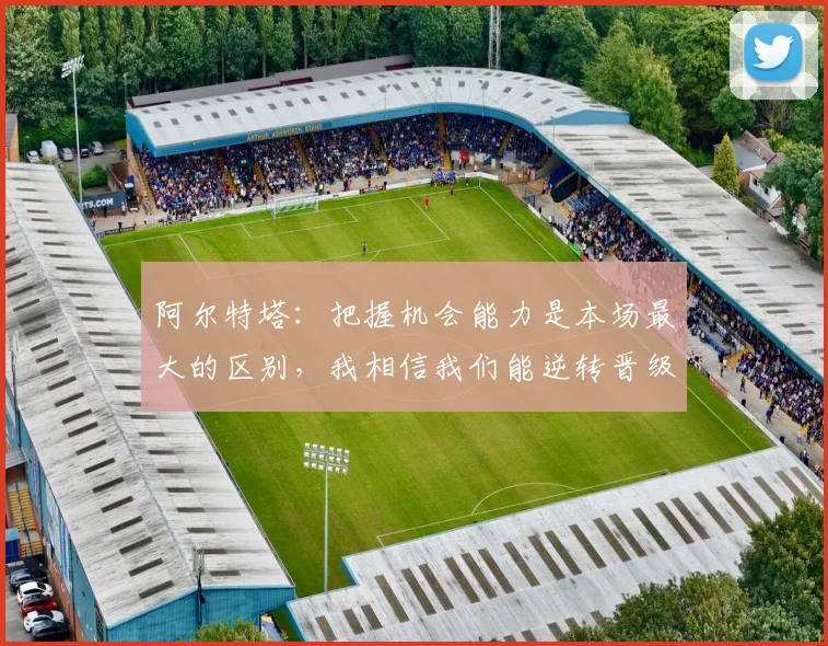 阿尔特塔：把握机会能力是本场最大的区别，我相信我们能逆转晋级