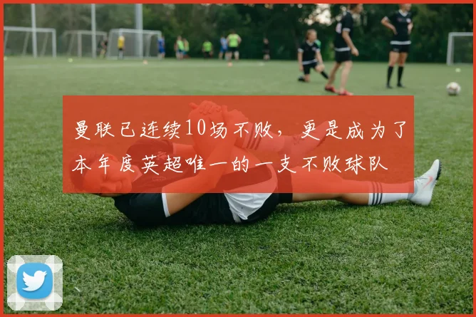 曼联已连续10场不败，更是成为了本年度英超唯一的一支不败球队