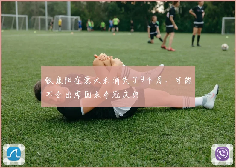 张康阳在意大利消失了9个月，可能不会出席国米夺冠庆典