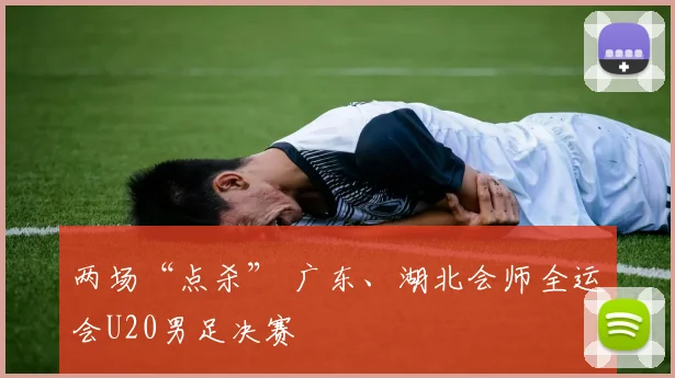 两场“点杀” 广东、湖北会师全运会U20男足决赛
