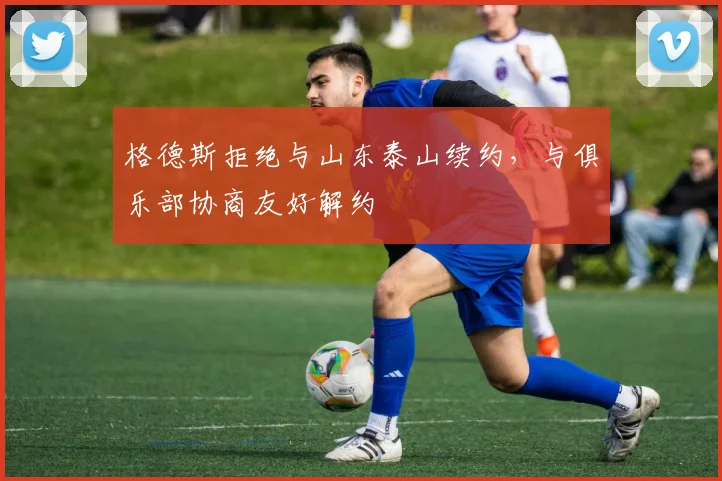 格德斯拒绝与山东泰山续约，与俱乐部协商友好解约