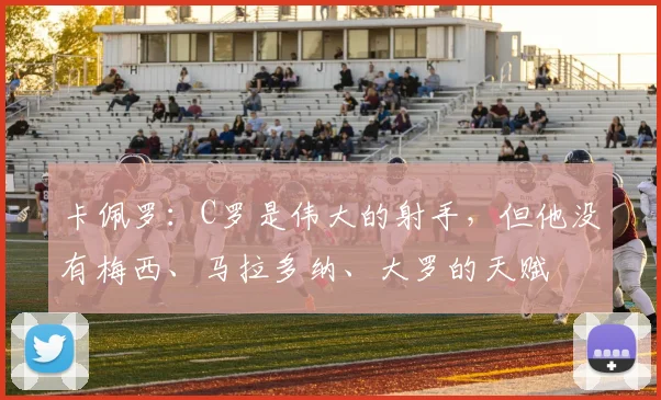 卡佩罗：C罗是伟大的射手，但他没有梅西、马拉多纳、大罗的天赋