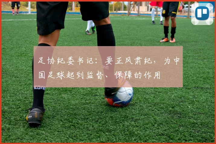 足协纪委书记：要正风肃纪，为中国足球起到监督、保障的作用