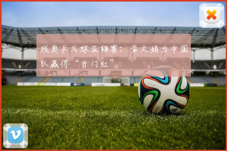 残奥乒乓球亚锦赛：黄文娟为中国队赢得“开门红”