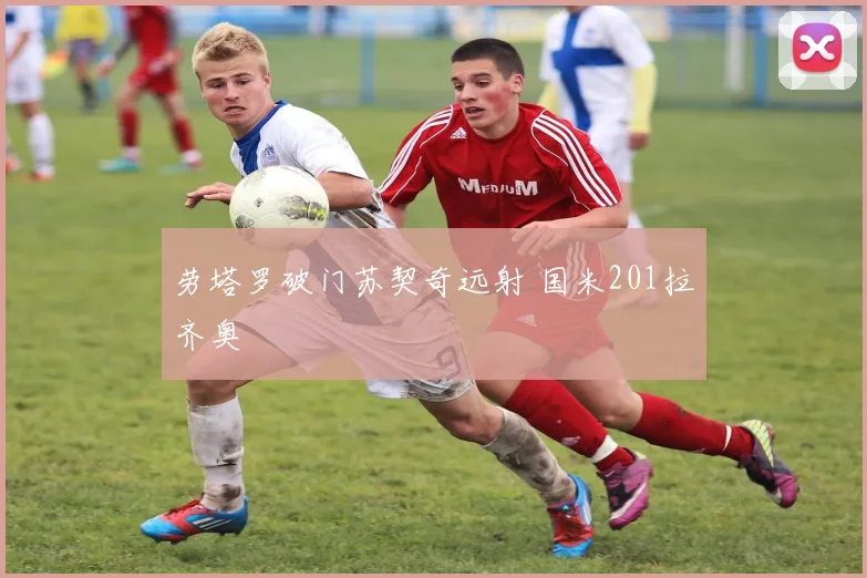 劳塔罗破门苏契奇远射 国米201拉齐奥