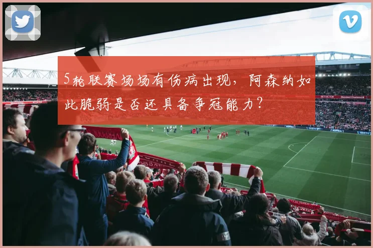 5轮联赛场场有伤病出现，阿森纳如此脆弱是否还具备争冠能力？