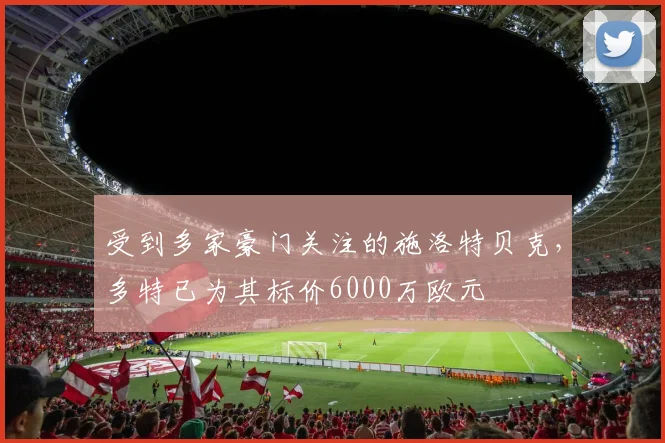 受到多家豪门关注的施洛特贝克，多特已为其标价6000万欧元