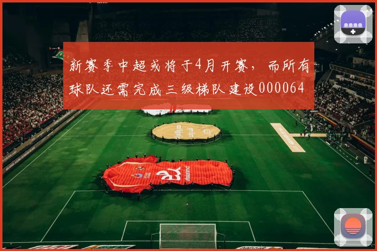新赛季中超或将于4月开赛，而所有球队还需完成三级梯队建设0000644