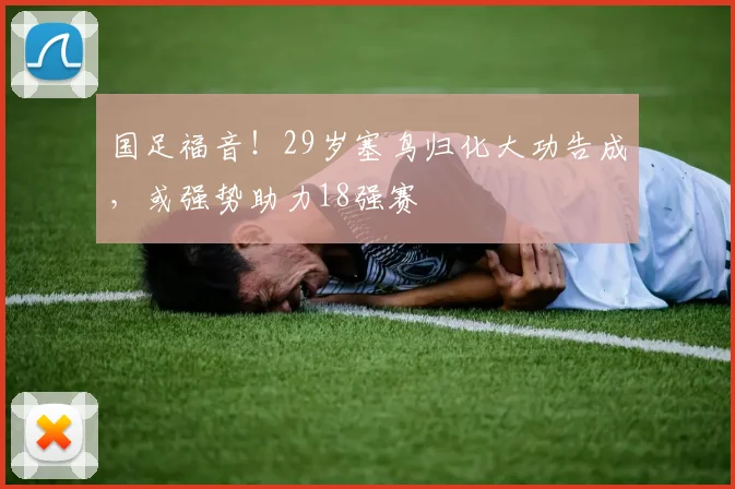 国足福音！29岁塞鸟归化大功告成，或强势助力18强赛