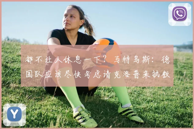 都不让人休息一下？马特乌斯：德国队应该尽快考虑请克洛普来执教