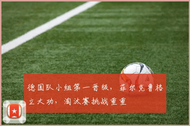 德国队小组第一晋级，菲尔克鲁格立大功，淘汰赛挑战重重