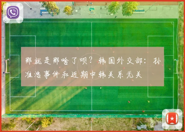 那就是那啥了呗？韩国外交部：孙准浩事件和近期中韩关系无关