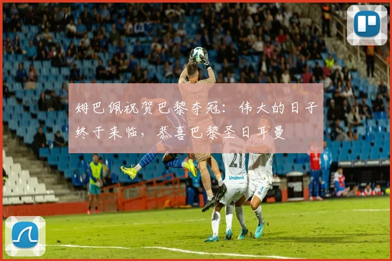 姆巴佩祝贺巴黎夺冠：伟大的日子终于来临，恭喜巴黎圣日耳曼