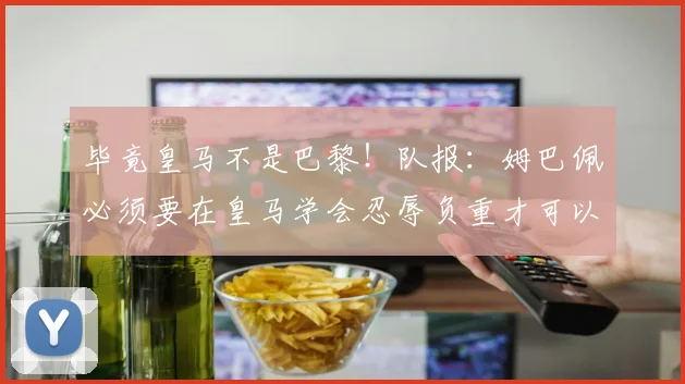 毕竟皇马不是巴黎！队报：姆巴佩必须要在皇马学会忍辱负重才可以