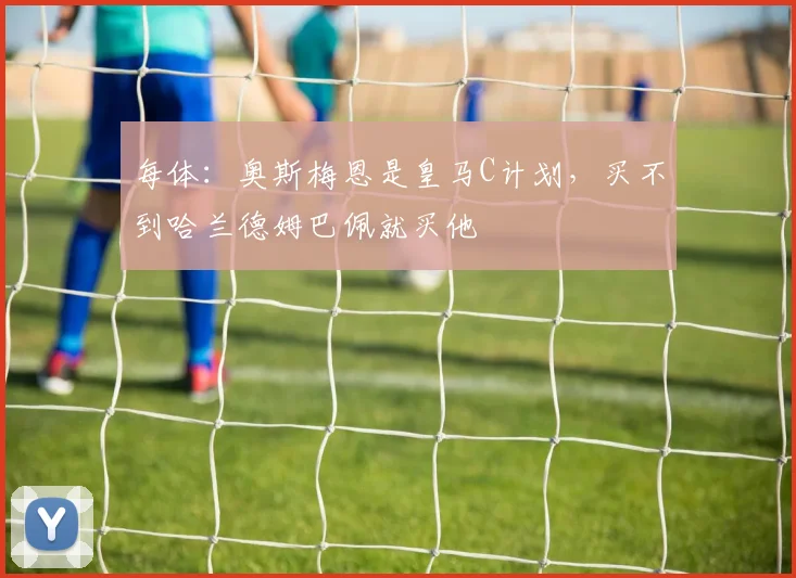 每体：奥斯梅恩是皇马C计划，买不到哈兰德姆巴佩就买他