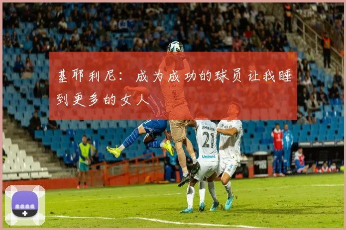 基耶利尼：成为成功的球员让我睡到更多的女人