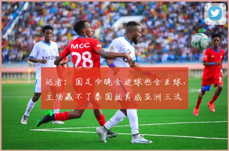 记者：国足今晚会进球也会丢球，主场赢不了泰国就真成亚洲三流