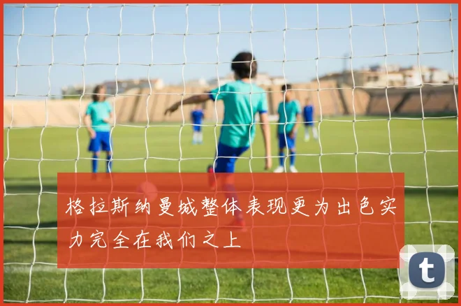 格拉斯纳曼城整体表现更为出色实力完全在我们之上