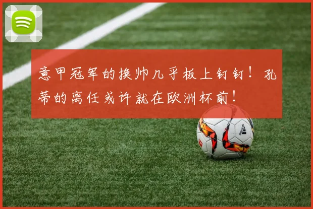 意甲冠军的换帅几乎板上钉钉！孔蒂的离任或许就在欧洲杯前！