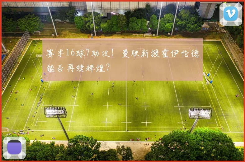 赛季16球7助攻！曼联新援霍伊伦德能否再续辉煌？