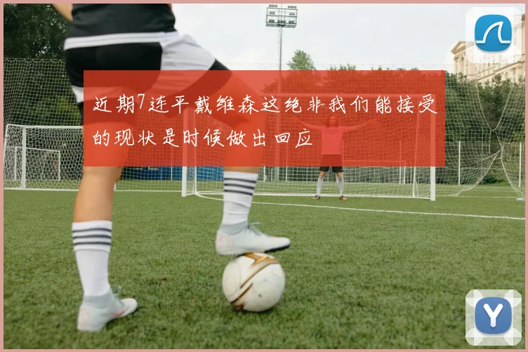 近期7连平戴维森这绝非我们能接受的现状是时候做出回应