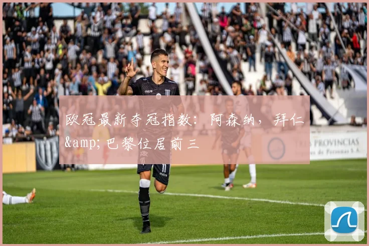 欧冠最新夺冠指数：阿森纳，拜仁&巴黎位居前三