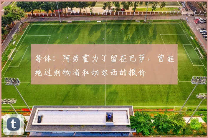 每体：阿劳霍为了留在巴萨，曾拒绝过利物浦和切尔西的报价