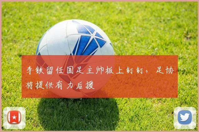 李铁留任国足主帅板上钉钉，足协将提供有力后援