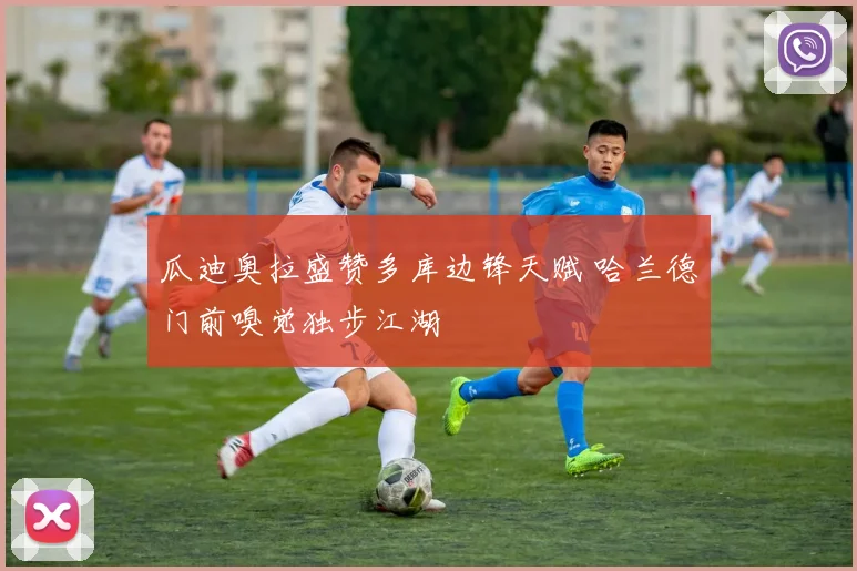 瓜迪奥拉盛赞多库边锋天赋 哈兰德门前嗅觉独步江湖