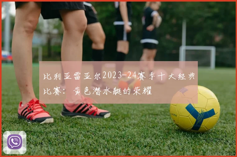 比利亚雷亚尔2023-24赛季十大经典比赛：黄色潜水艇的荣耀