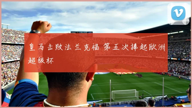 皇马击败法兰克福 第五次捧起欧洲超级杯