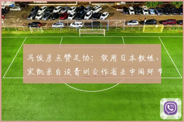 冯俊彦点赞足协：敢用日本教练，宋凯亲自谈青训合作省去中间环节