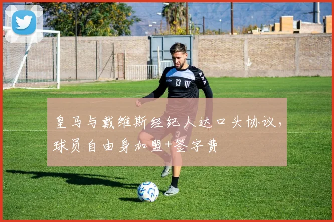 皇马与戴维斯经纪人达口头协议，球员自由身加盟+签字费