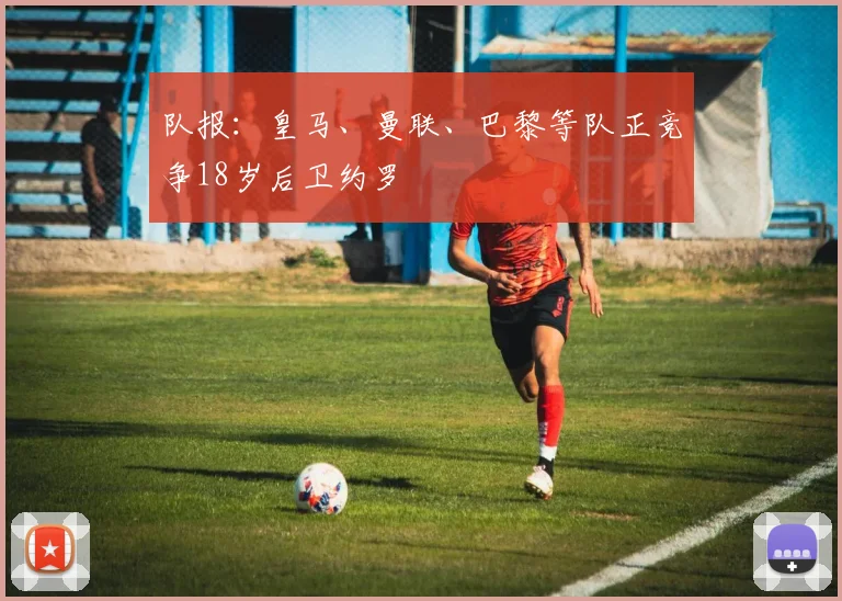 队报：皇马、曼联、巴黎等队正竞争18岁后卫约罗