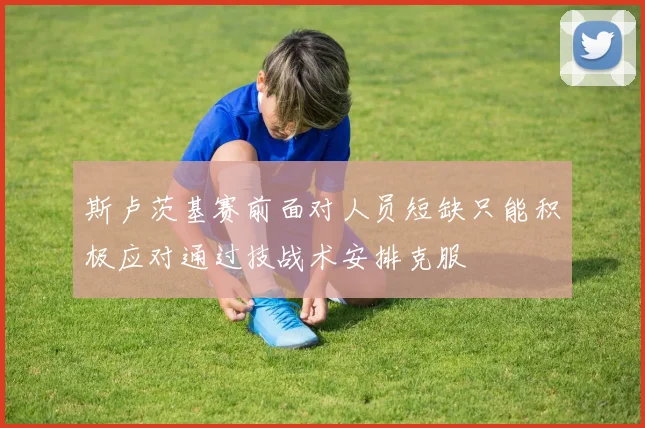 斯卢茨基赛前面对人员短缺只能积极应对通过技战术安排克服