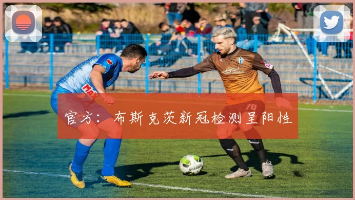 官方：布斯克茨新冠检测呈阳性