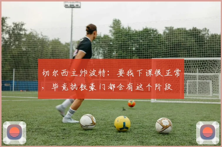 切尔西主帅波特：要我下课很正常，毕竟执教豪门都会有这个阶段
