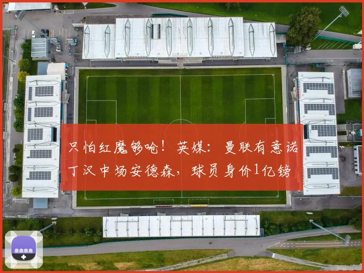 只怕红魔够呛！英媒：曼联有意诺丁汉中场安德森，球员身价1亿镑